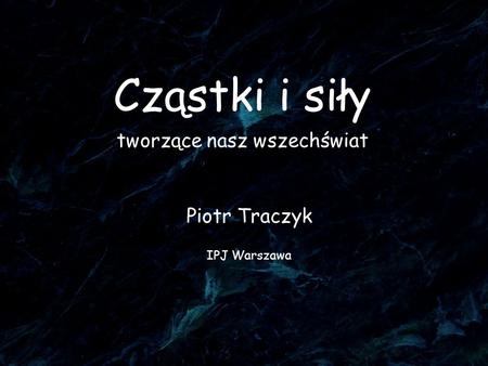 Cząstki i siły tworzące nasz wszechświat Piotr Traczyk IPJ Warszawa.