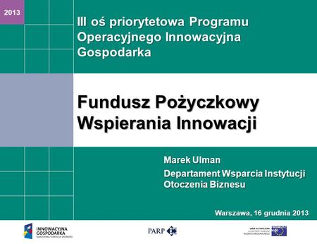 2013 Fundusz Pożyczkowy Wspierania Innowacji Projekt finansowany ze środków Unii Europejskiej w ramach Europejskiego Funduszu Społecznego Marek Ulman Departament.