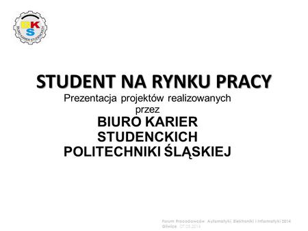 Prezentacja projektów realizowanych przez BIURO KARIER STUDENCKICH POLITECHNIKI ŚLĄSKIEJ Forum Pracodawców Automatyki, Elektroniki i Informatyki 2014 Gliwice,
