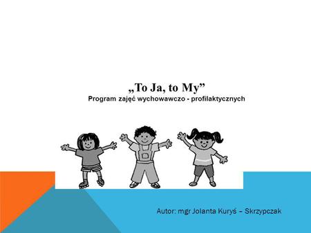 „To Ja, to My” Program zajęć wychowawczo - profilaktycznych Autor: mgr Jolanta Kuryś – Skrzypczak.
