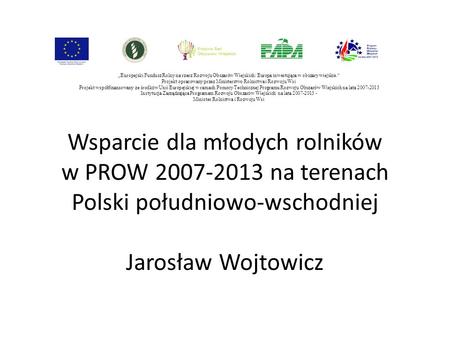 Wsparcie dla młodych rolników w PROW 2007-2013 na terenach Polski południowo-wschodniej Jarosław Wojtowicz „ Europejski Fundusz Rolny na rzecz Rozwoju.