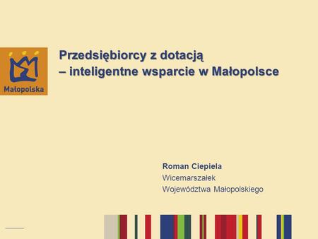 Przedsiębiorcy z dotacją – inteligentne wsparcie w Małopolsce Roman Ciepiela Wicemarszałek Województwa Małopolskiego.