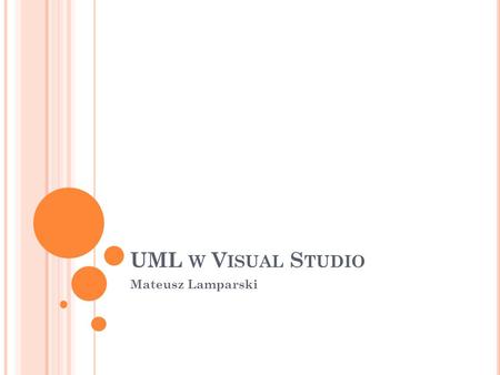 UML W V ISUAL S TUDIO Mateusz Lamparski. UML D EFINICJA Unified Modeling Language (UML) to graficzny język do obrazowania, specyfikowania, tworzenia i.