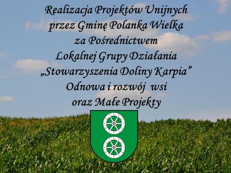 Realizacja Projektów Unijnych przez Gminę Polanka Wielka za Pośrednictwem Lokalnej Grupy Działania „Stowarzyszenia Doliny Karpia” Odnowa i rozwój wsi oraz.
