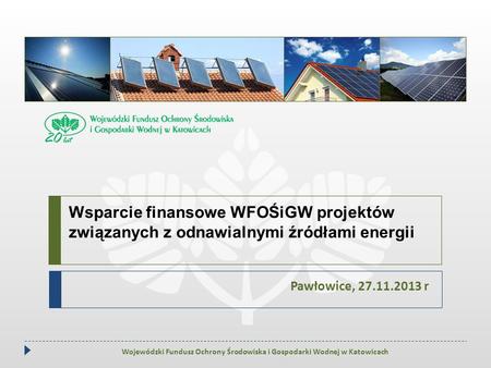 Wsparcie finansowe WFOŚiGW projektów związanych z odnawialnymi źródłami energii Pawłowice, 27.11.2013 r Wojewódzki Fundusz Ochrony Środowiska i Gospodarki.