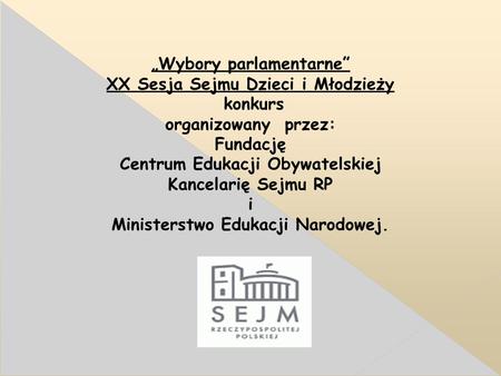 „Wybory parlamentarne” XX Sesja Sejmu Dzieci i Młodzieży konkurs organizowany przez: Fundację Centrum Edukacji Obywatelskiej Kancelarię Sejmu RP i Ministerstwo.