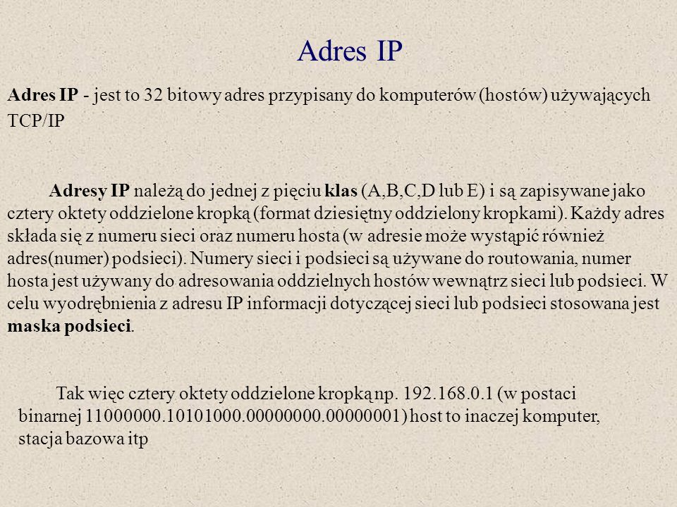 Adres IP Adres IP - jest to 32 bitowy adres przypisany do komputerów (hostów) używających TCP/IP.