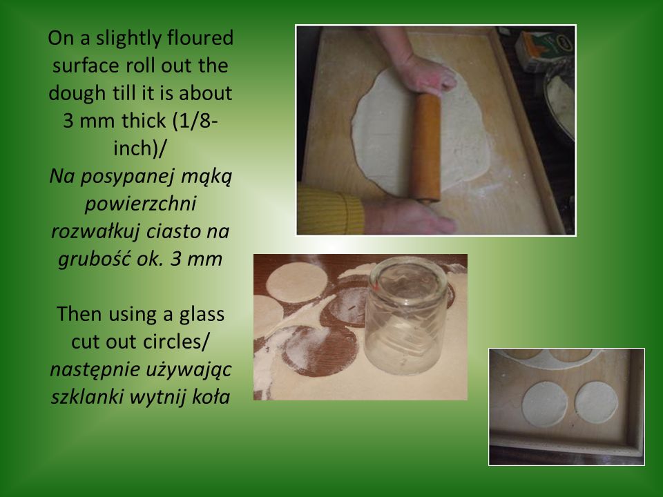 On a slightly floured surface roll out the dough till it is about 3 mm thick (1/8- inch)/ Na posypanej mąką powierzchni rozwałkuj ciasto na grubość ok.