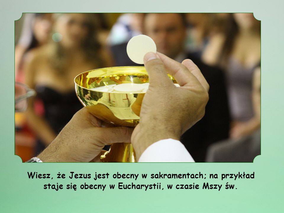 Wiesz, że Jezus jest obecny w sakramentach; na przykład staje się obecny w Eucharystii, w czasie Mszy św.