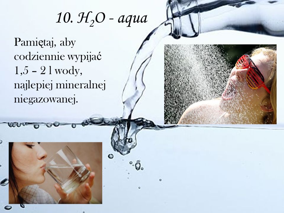 10. H2O - aqua Pamiętaj, aby codziennie wypijać 1,5 – 2 l wody, najlepiej mineralnej niegazowanej.