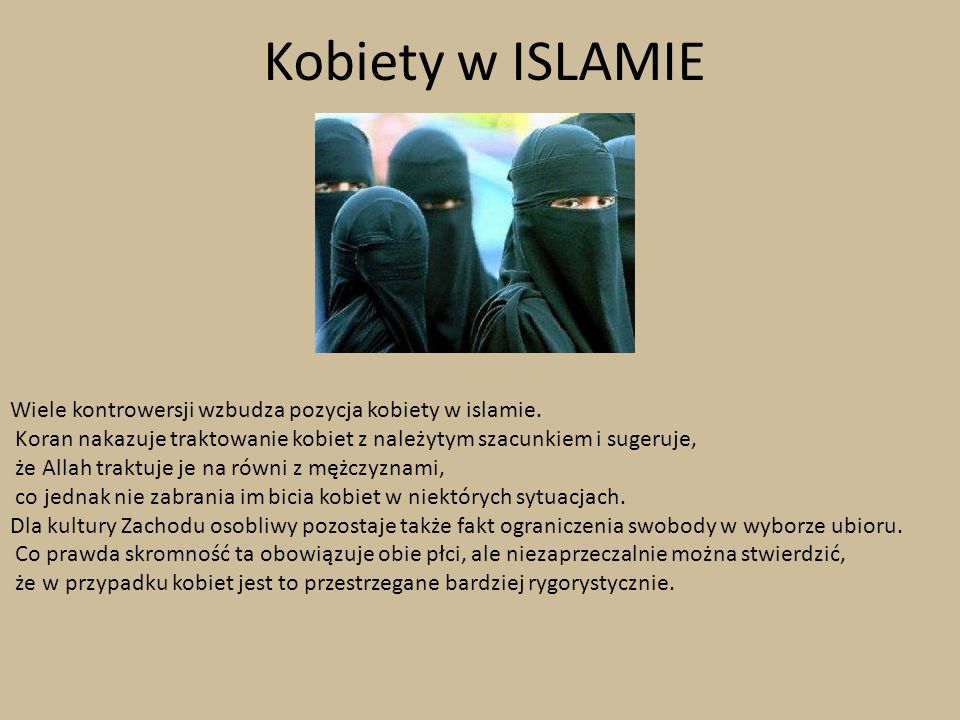 Kobiety w ISLAMIE Wiele kontrowersji wzbudza pozycja kobiety w islamie. Koran nakazuje traktowanie kobiet z należytym szacunkiem i sugeruje,