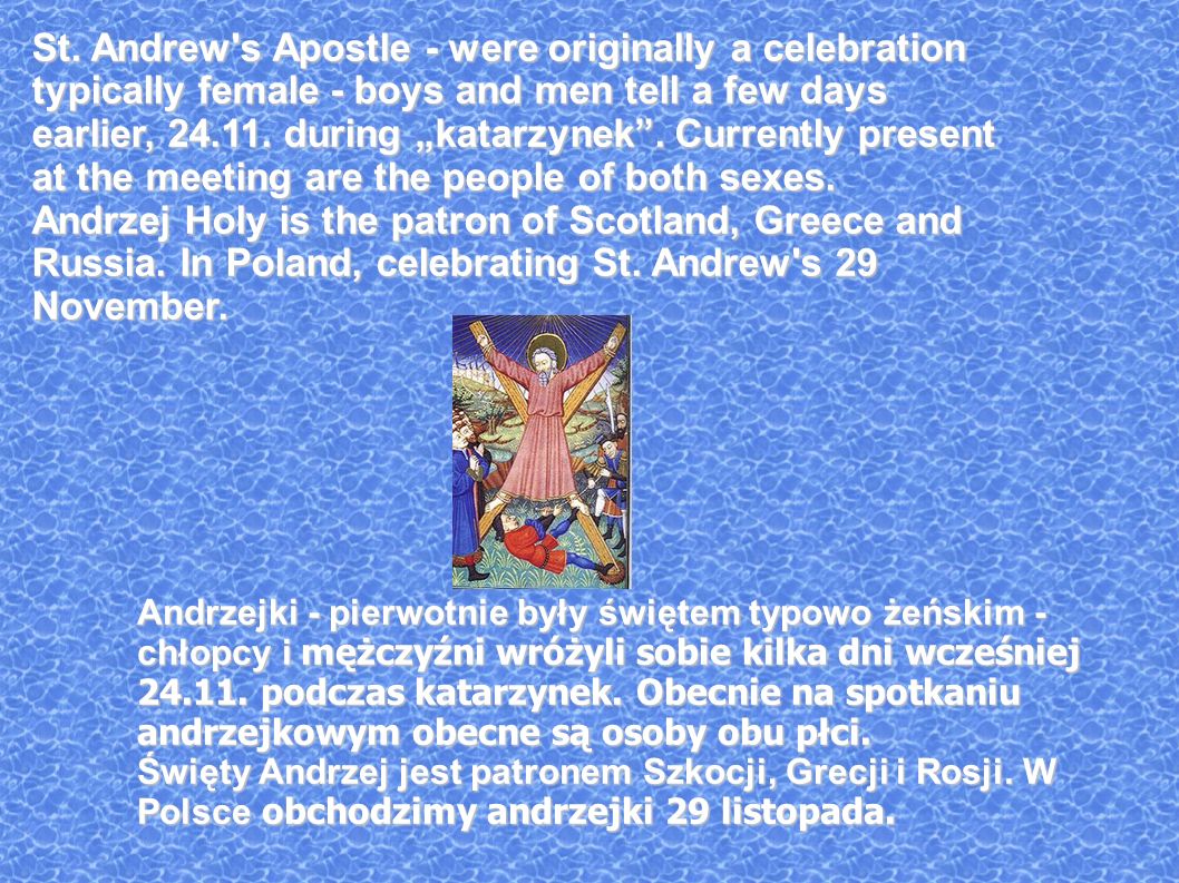 St. Andrew s Apostle - were originally a celebration typically female - boys and men tell a few days earlier, during „katarzynek . Currently present at the meeting are the people of both sexes.