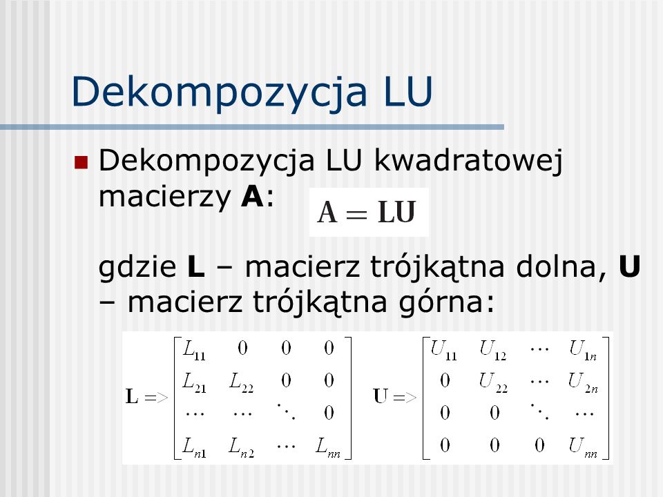 Dekompozycja LU Dekompozycja LU kwadratowej macierzy A: gdzie L – macierz trójkątna dolna, U – macierz trójkątna górna: