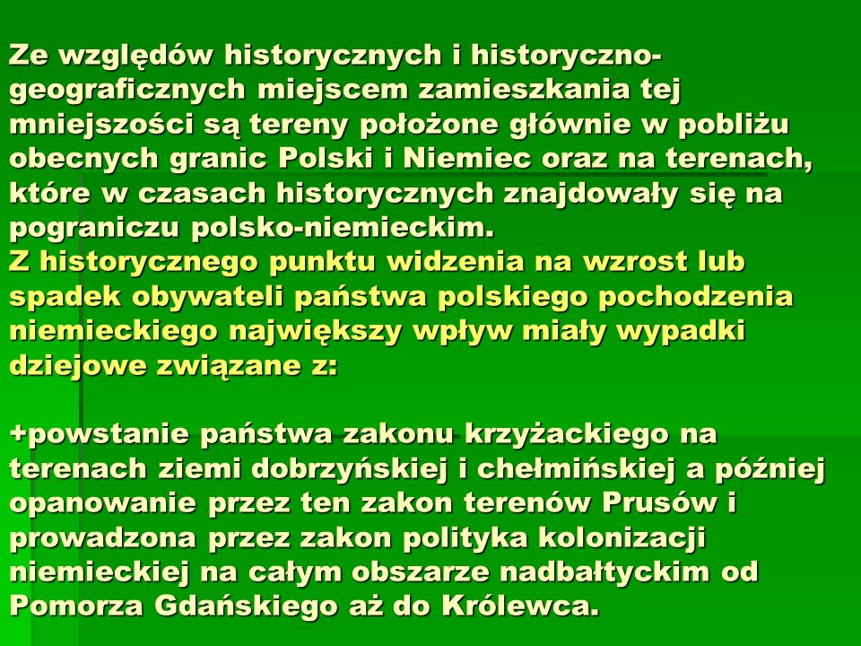 Ze względów historycznych i historyczno-geograficznych miejscem zamieszkania tej mniejszości są tereny położone głównie w pobliżu obecnych granic Polski i Niemiec oraz na terenach, które w czasach historycznych znajdowały się na pograniczu polsko-niemieckim.