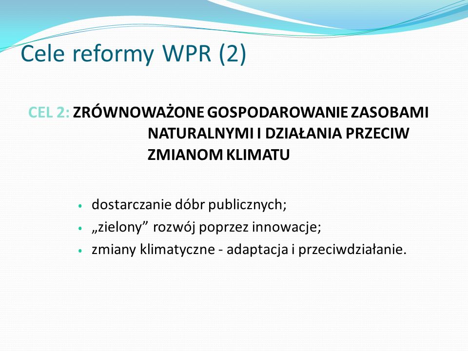 Cele reformy WPR (2) CEL 2: ZRÓWNOWAŻONE GOSPODAROWANIE ZASOBAMI NATURALNYMI I DZIAŁANIA PRZECIW ZMIANOM KLIMATU.