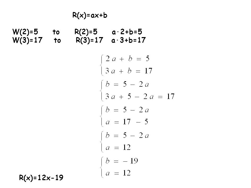 R(x)=ax+b W(2)=5 to R(2)=5 a∙2+b=5 W(3)=17 to R(3)=17 a∙3+b=17 R(x)=12x-19