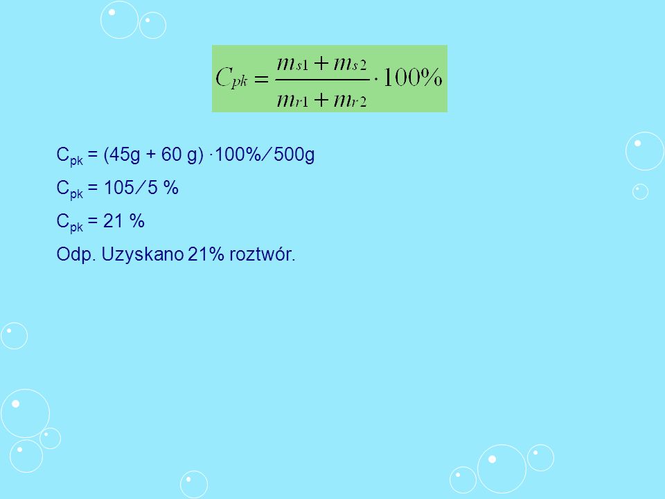 Cpk = (45g + 60 g) ∙100% ∕ 500g Cpk = 105 ⁄ 5 % Cpk = 21 % Odp. Uzyskano 21% roztwór.