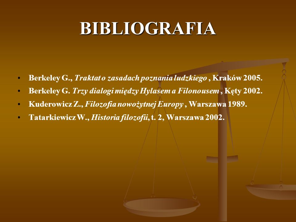 BIBLIOGRAFIA Berkeley G., Traktat o zasadach poznania ludzkiego , Kraków Berkeley G. Trzy dialogi między Hylasem a Filonousem , Kęty