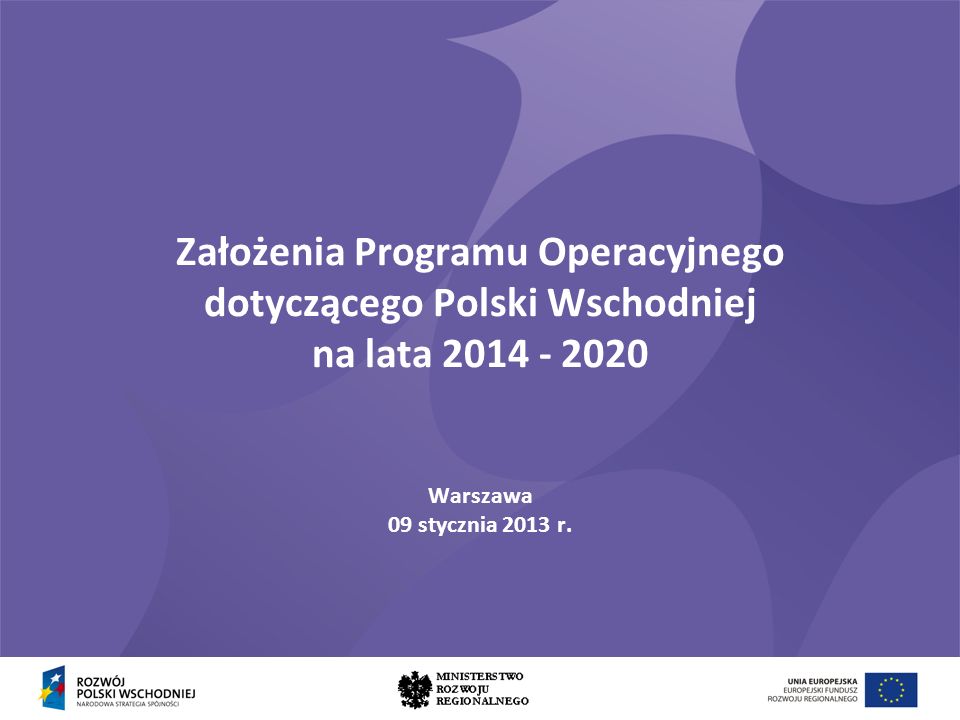 Założenia Programu Operacyjnego dotyczącego Polski Wschodniej na lata Warszawa 09 stycznia 2013 r.