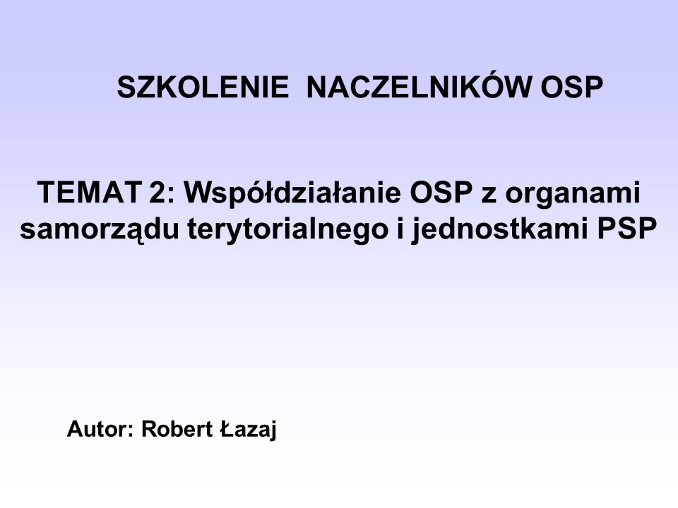 SZKOLENIE NACZELNIKÓW OSP TEMAT 2: Współdziałanie OSP z organami samorządu terytorialnego i jednostkami PSP
