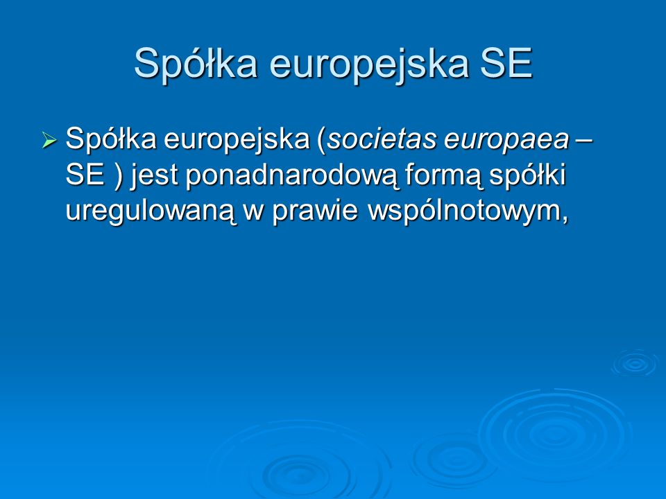Spółka europejska SE Spółka europejska (societas europaea – SE ) jest ponadnarodową formą spółki uregulowaną w prawie wspólnotowym,
