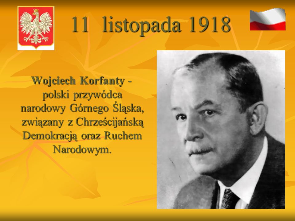 11 listopada 1918 Wojciech Korfanty - polski przywódca narodowy Górnego Śląska, związany z Chrześcijańską Demokracją oraz Ruchem Narodowym.