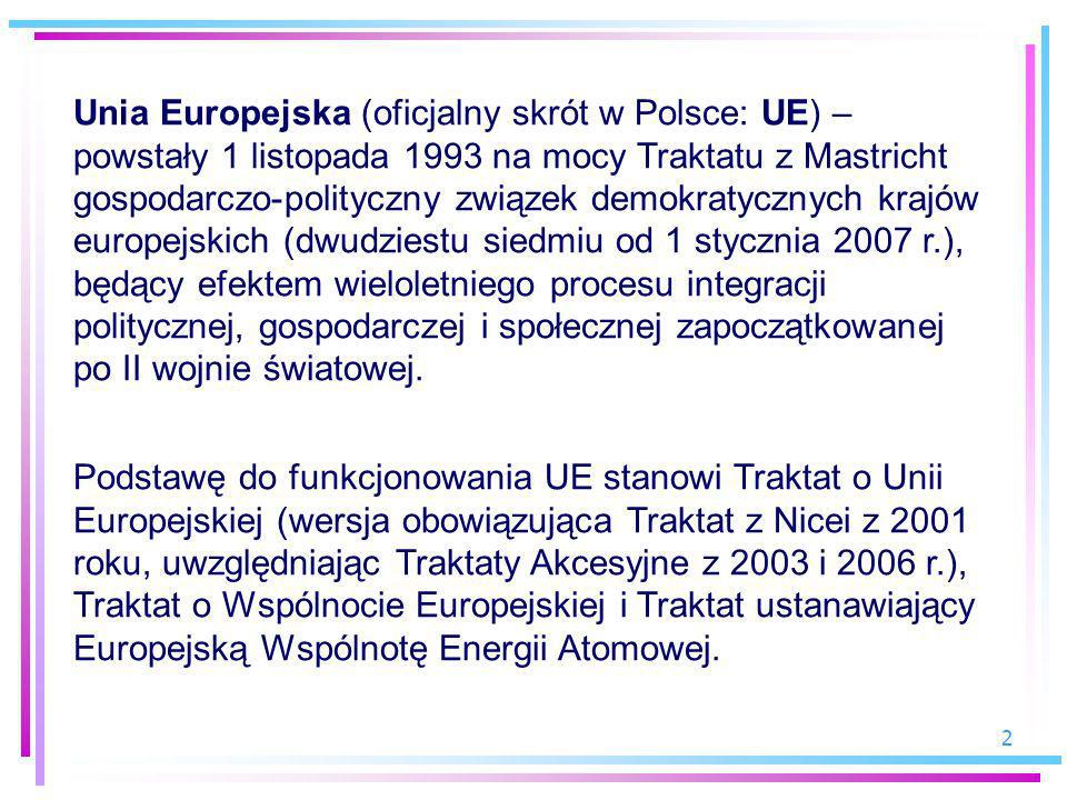 Unia Europejska (oficjalny skrót w Polsce: UE) – powstały 1 listopada 1993 na mocy Traktatu z Mastricht gospodarczo-polityczny związek demokratycznych krajów europejskich (dwudziestu siedmiu od 1 stycznia 2007 r.), będący efektem wieloletniego procesu integracji politycznej, gospodarczej i społecznej zapoczątkowanej po II wojnie światowej.
