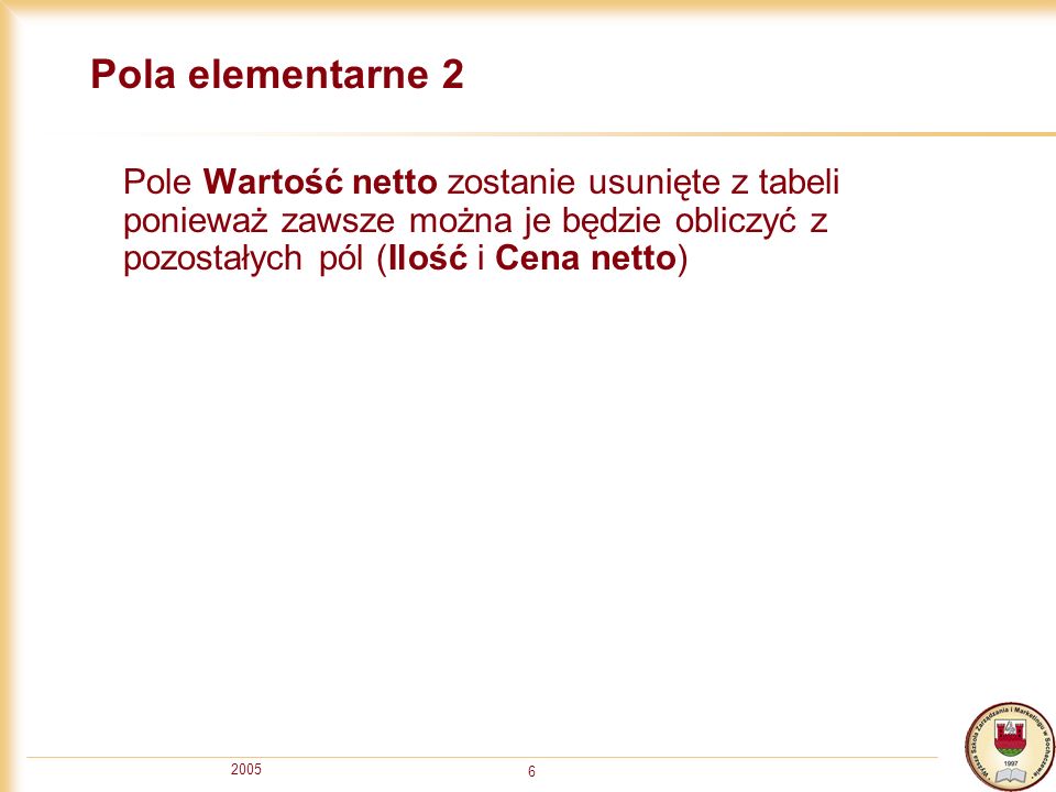 Pola elementarne 2 Pole Wartość netto zostanie usunięte z tabeli ponieważ zawsze można je będzie obliczyć z pozostałych pól (Ilość i Cena netto)