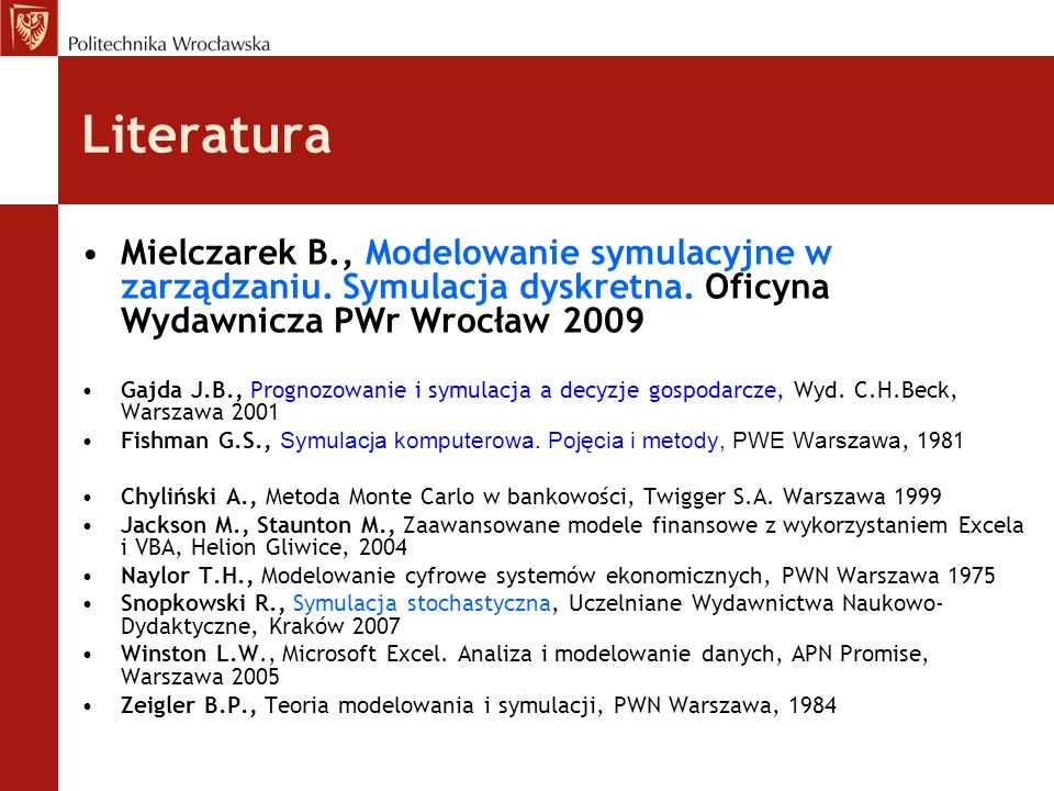 Literatura Mielczarek B., Modelowanie symulacyjne w zarządzaniu. Symulacja dyskretna. Oficyna Wydawnicza PWr Wrocław