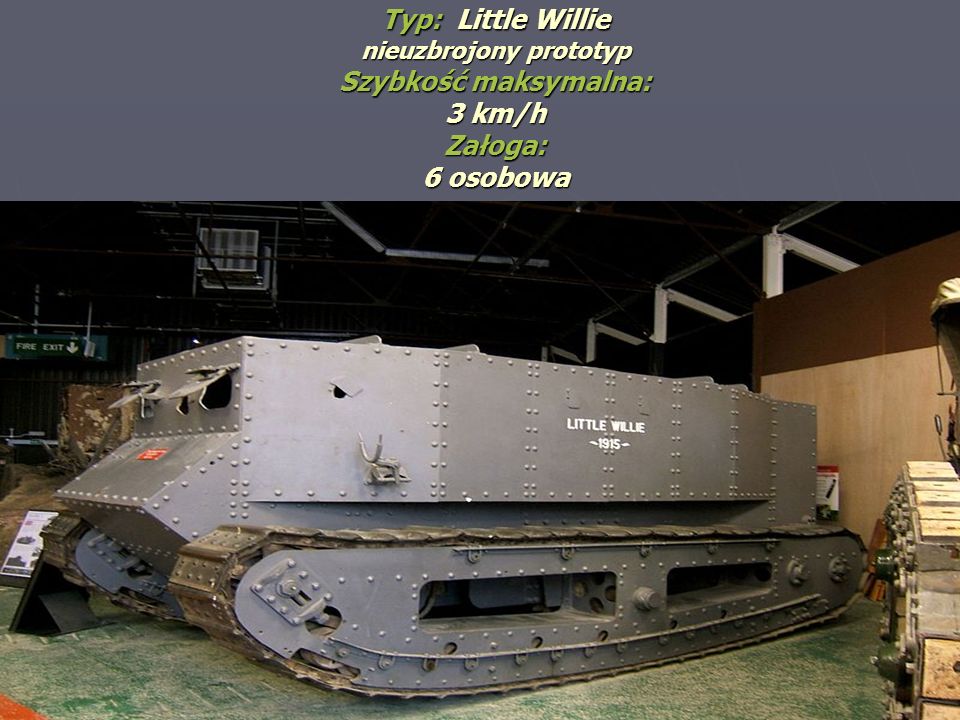 Typ: Little Willie nieuzbrojony prototyp Szybkość maksymalna: 3 km/h Załoga: 6 osobowa