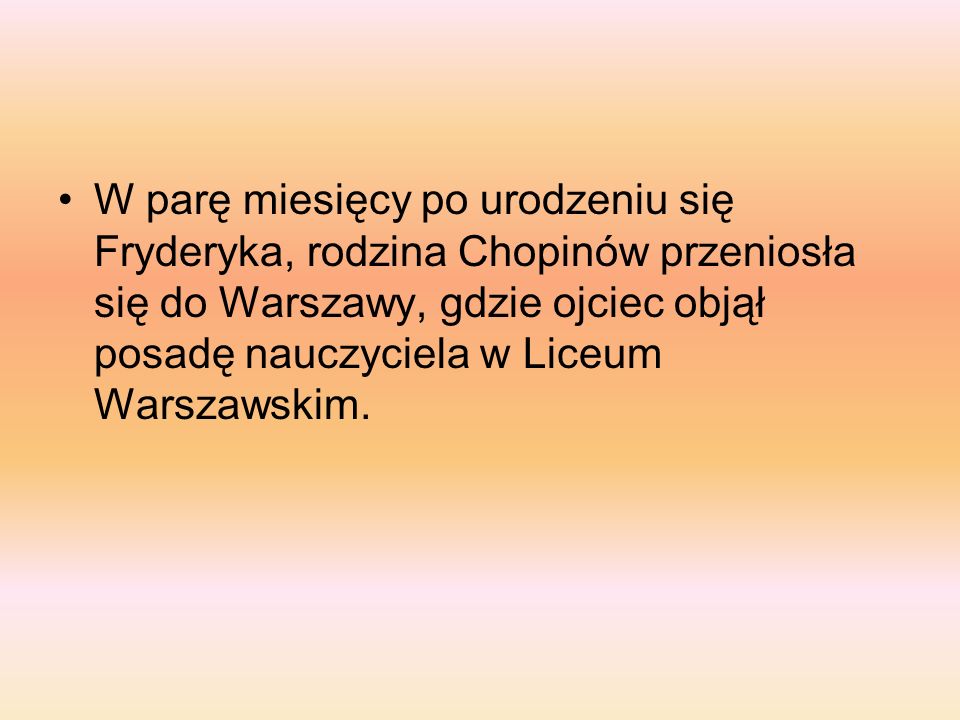 W parę miesięcy po urodzeniu się Fryderyka, rodzina Chopinów przeniosła się do Warszawy, gdzie ojciec objął posadę nauczyciela w Liceum Warszawskim.