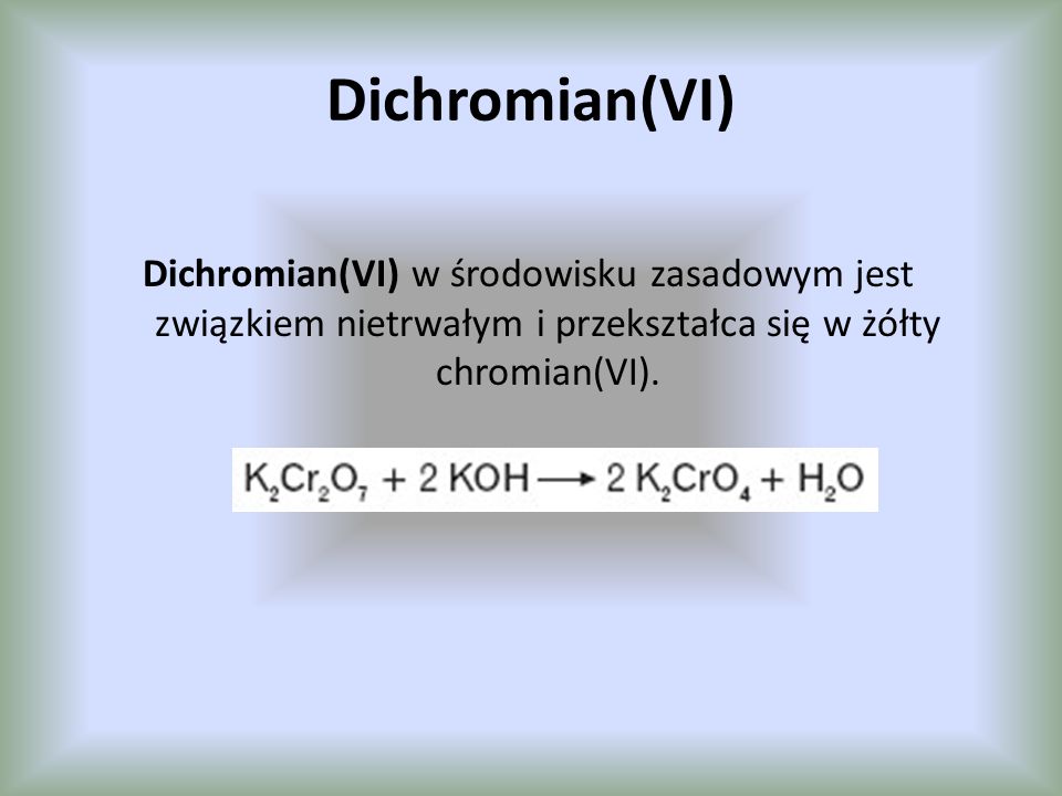 Dichromian(VI) Dichromian(VI) w środowisku zasadowym jest związkiem nietrwałym i przekształca się w żółty chromian(VI).
