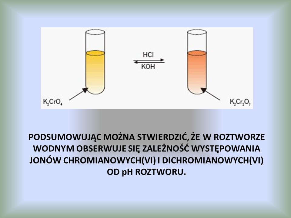 Podsumowując można stwierdzić, że w roztworze wodnym obserwuje się zależność występowania jonów chromianowych(VI) i dichromianowych(VI) od pH roztworu.