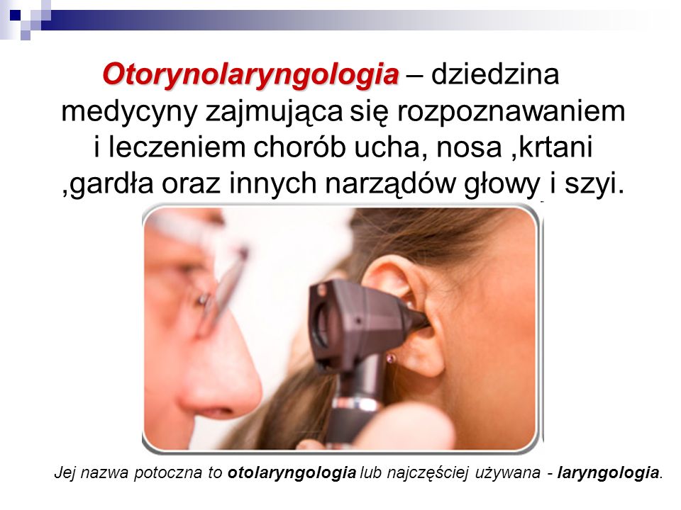 Otorynolaryngologia – dziedzina medycyny zajmująca się rozpoznawaniem i leczeniem chorób ucha, nosa ,krtani ,gardła oraz innych narządów głowy i szyi.