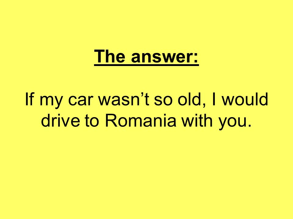 The answer: If my car wasn’t so old, I would drive to Romania with you.