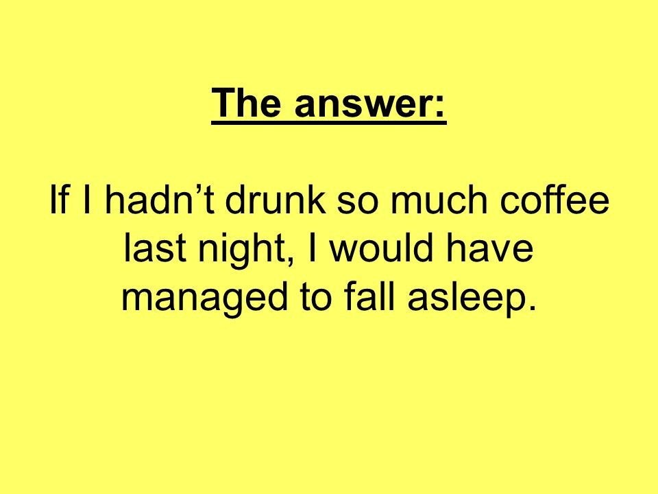 The answer: If I hadn’t drunk so much coffee last night, I would have managed to fall asleep.