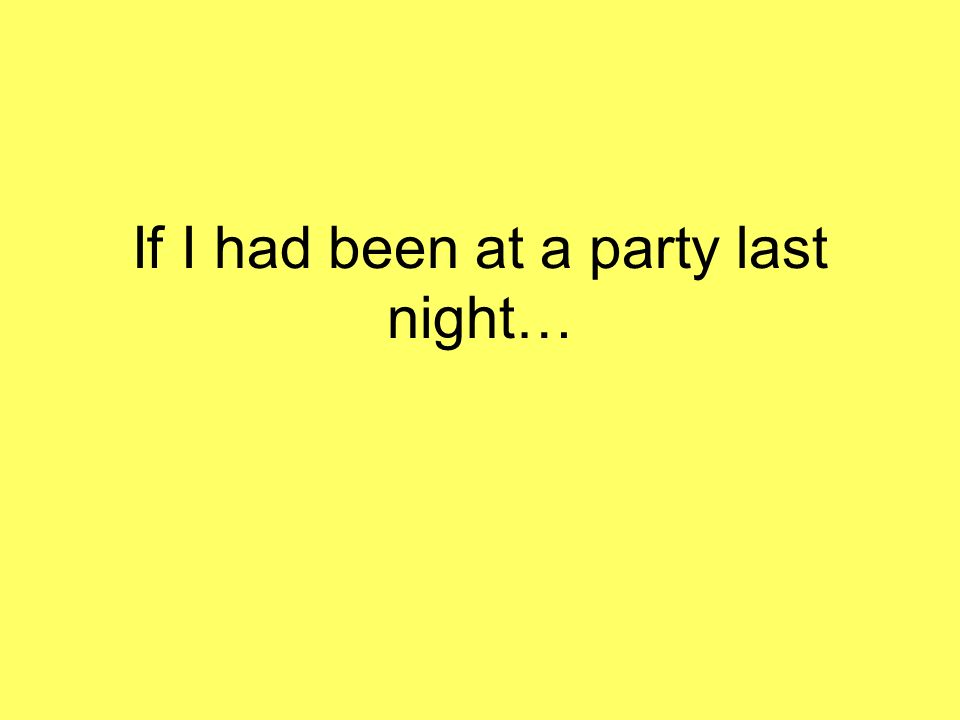 If I had been at a party last night…