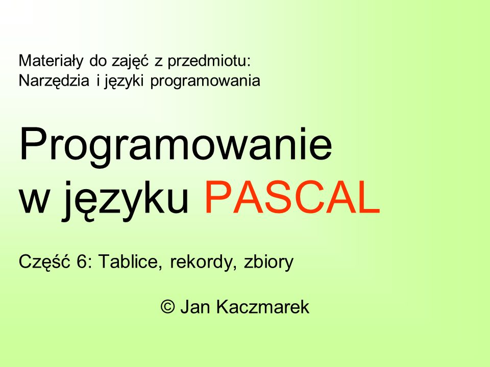Materiały do zajęć z przedmiotu: Narzędzia i języki programowania Programowanie w języku PASCAL Część 6: Tablice, rekordy, zbiory © Jan Kaczmarek
