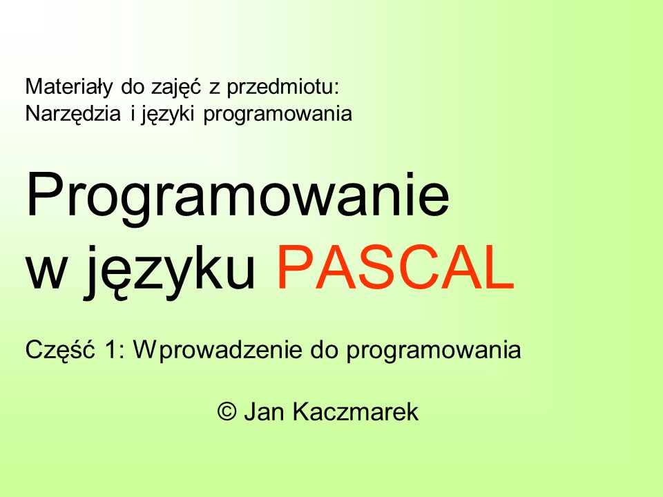 Materiały do zajęć z przedmiotu: Narzędzia i języki programowania Programowanie w języku PASCAL Część 1: Wprowadzenie do programowania © Jan Kaczmarek