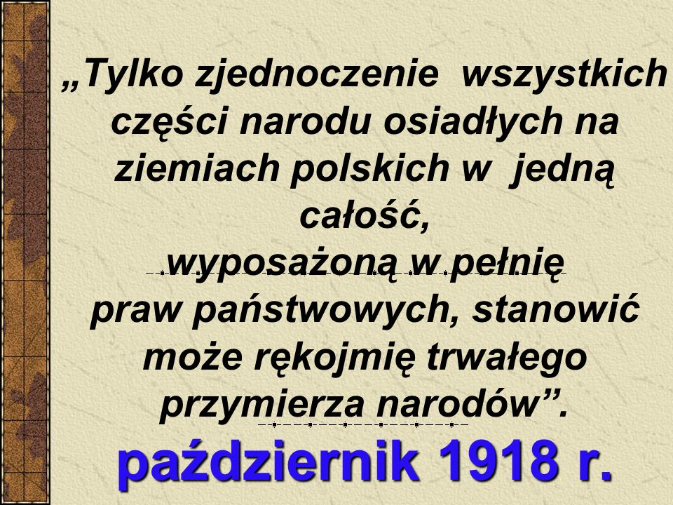 „Tylko zjednoczenie wszystkich części narodu osiadłych na ziemiach polskich w jedną całość, wyposażoną w pełnię praw państwowych, stanowić może rękojmię trwałego przymierza narodów .