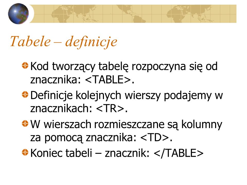 Tabele – definicje Kod tworzący tabelę rozpoczyna się od znacznika: <TABLE>. Definicje kolejnych wierszy podajemy w znacznikach: <TR>.
