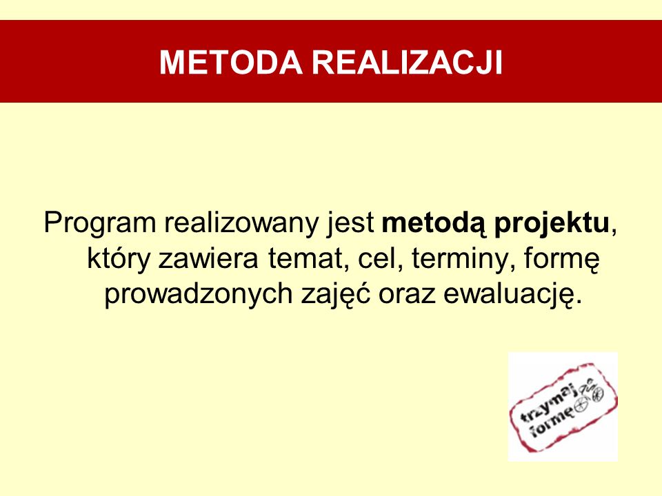 METODA REALIZACJI Program realizowany jest metodą projektu, który zawiera temat, cel, terminy, formę prowadzonych zajęć oraz ewaluację.