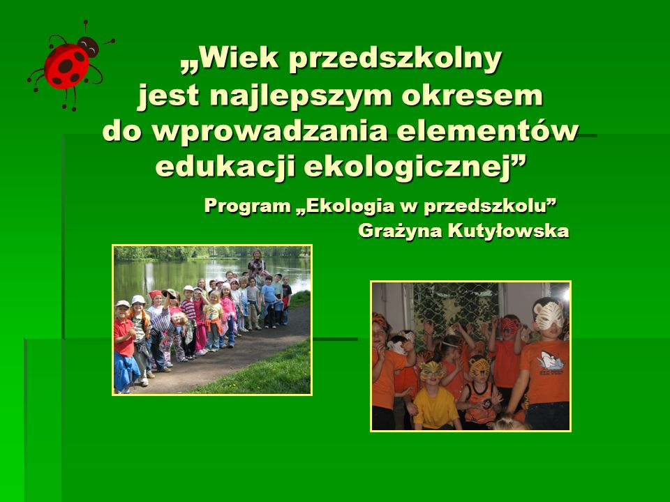 „Wiek przedszkolny jest najlepszym okresem do wprowadzania elementów edukacji ekologicznej Program „Ekologia w przedszkolu Grażyna Kutyłowska