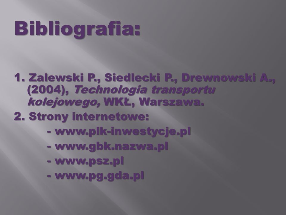 Bibliografia: 1. Zalewski P., Siedlecki P., Drewnowski A., (2004), Technologia transportu kolejowego, WKŁ, Warszawa.