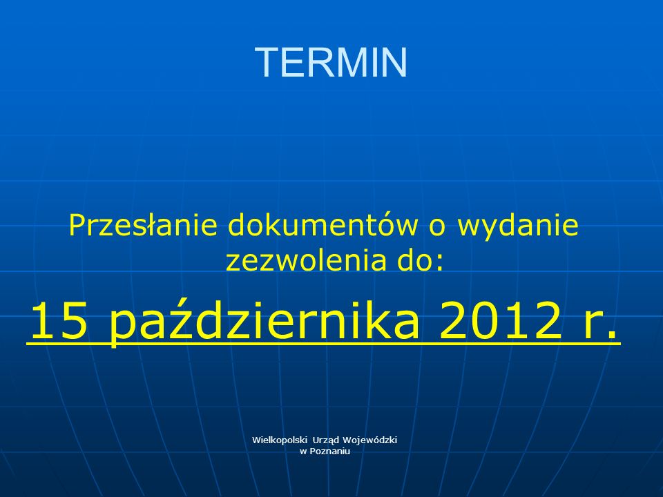 TERMIN Przesłanie dokumentów o wydanie zezwolenia do: 15 października 2012 r. Wielkopolski Urząd Wojewódzki.