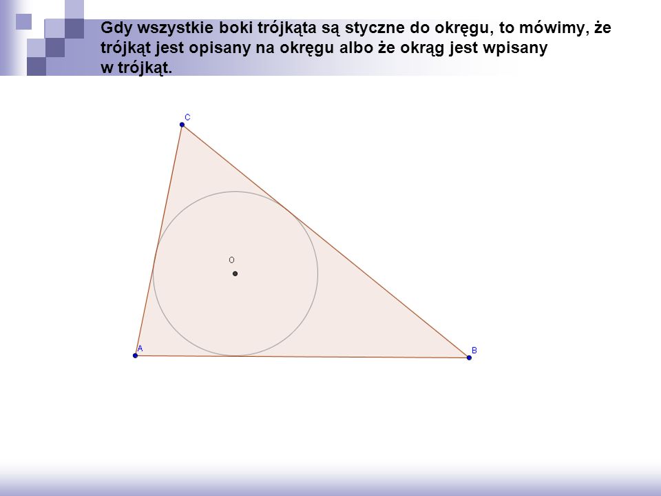 Gdy wszystkie boki trójkąta są styczne do okręgu, to mówimy, że trójkąt jest opisany na okręgu albo że okrąg jest wpisany w trójkąt.