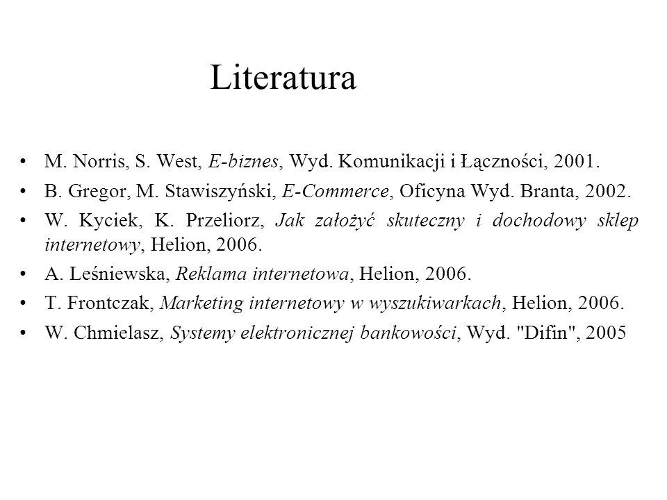 Literatura M. Norris, S. West, E-biznes, Wyd. Komunikacji i Łączności, B. Gregor, M. Stawiszyński, E-Commerce, Oficyna Wyd. Branta,
