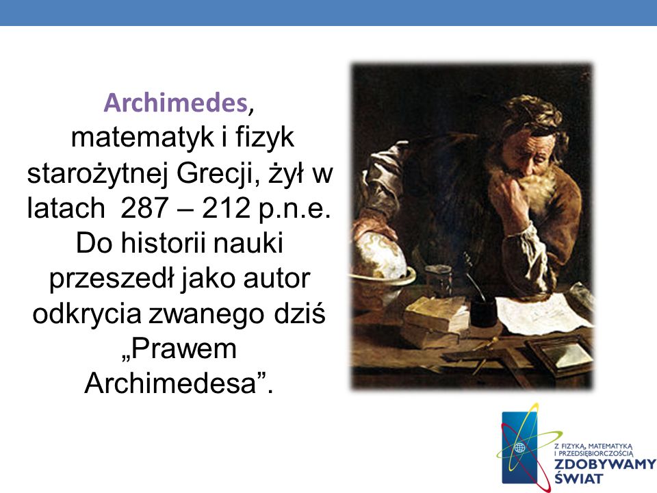 Archimedes, matematyk i fizyk starożytnej Grecji, żył w latach 287 – 212 p.n.e. Do historii nauki przeszedł jako autor odkrycia zwanego dziś.
