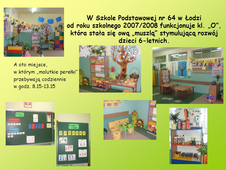 W Szkole Podstawowej nr 64 w Łodzi od roku szkolnego 2007/2008 funkcjonuje kl. „O , która stała się ową „muszlą stymulującą rozwój dzieci 6-letnich.