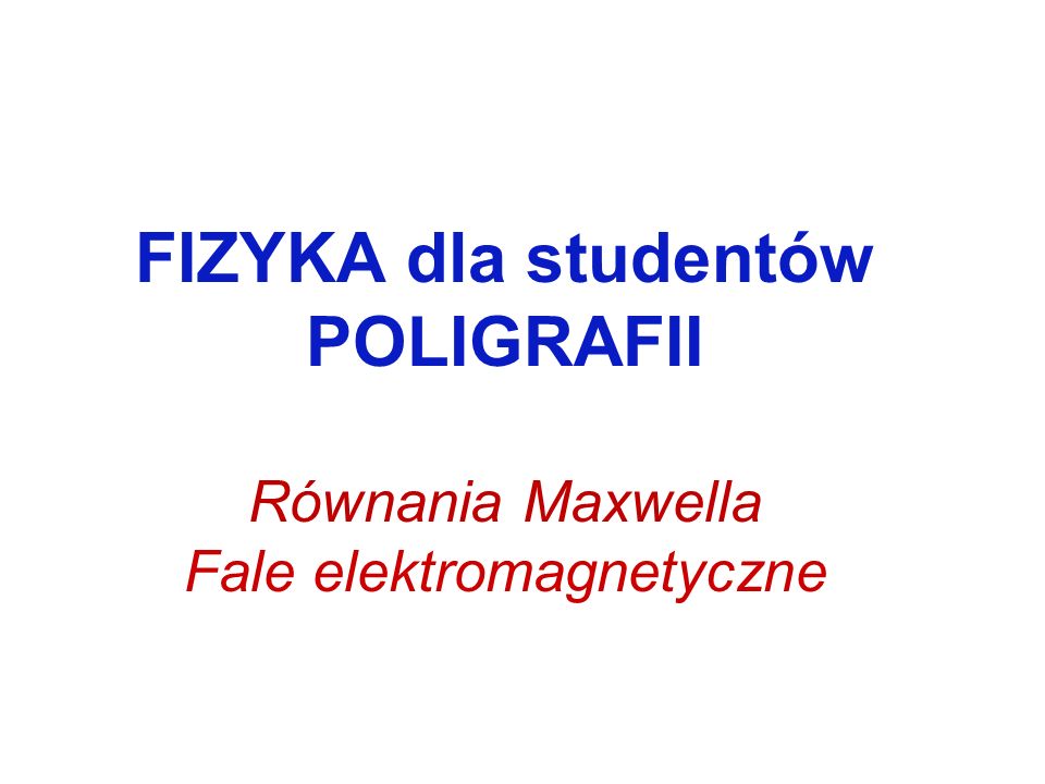 FIZYKA dla studentów POLIGRAFII Równania Maxwella Fale elektromagnetyczne